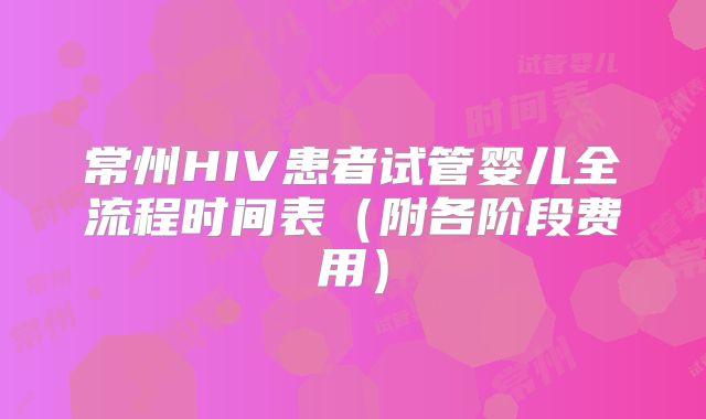 常州HIV患者试管婴儿全流程时间表（附各阶段费用）