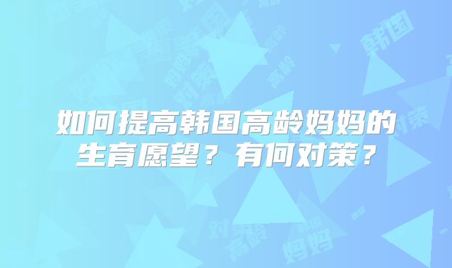 如何提高韩国高龄妈妈的生育愿望?有何对策?