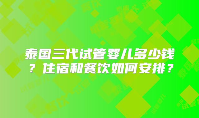 泰国三代试管婴儿多少钱?住宿和餐饮如何安排?