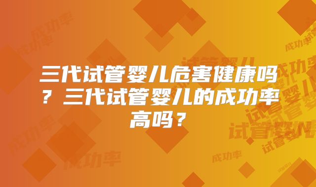三代试管婴儿危害健康吗？三代试管婴儿的成功率高吗？