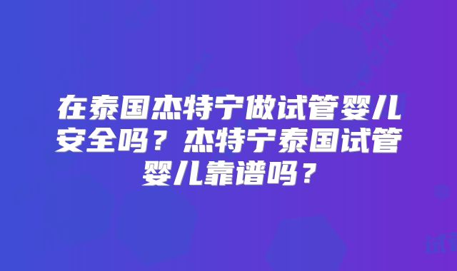 在泰国杰特宁做试管婴儿安全吗？杰特宁泰国试管婴儿靠谱吗？