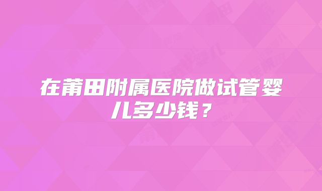 在莆田附属医院做试管婴儿多少钱？