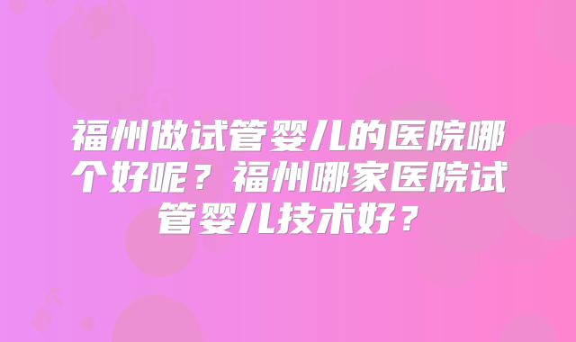 福州做试管婴儿的医院哪个好呢？福州哪家医院试管婴儿技术好？