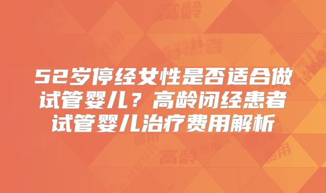 52岁停经女性是否适合做试管婴儿？高龄闭经患者试管婴儿治疗费用解析