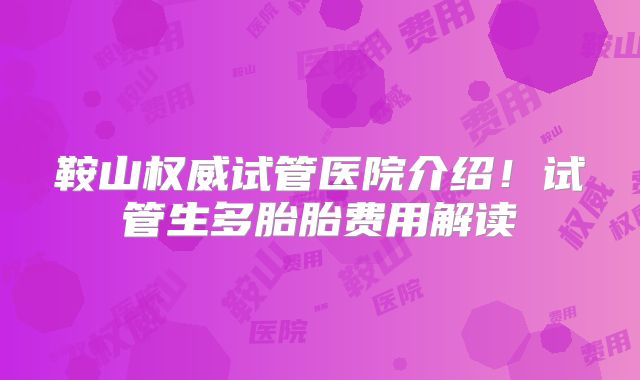 鞍山权威试管医院介绍！试管生多胎胎费用解读