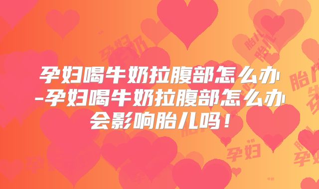 孕妇喝牛奶拉腹部怎么办-孕妇喝牛奶拉腹部怎么办会影响胎儿吗！