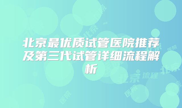 北京最优质试管医院推荐及第三代试管详细流程解析