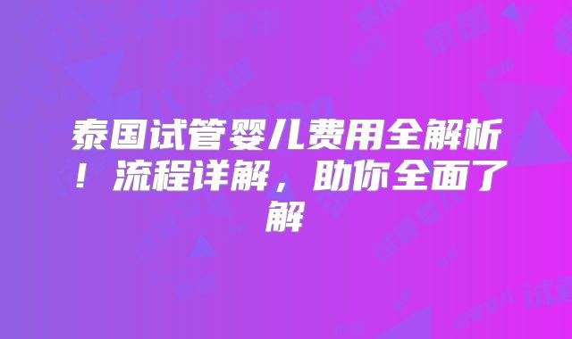 泰国试管婴儿费用全解析！流程详解，助你全面了解
