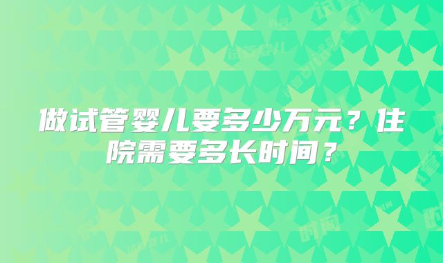 做试管婴儿要多少万元？住院需要多长时间？