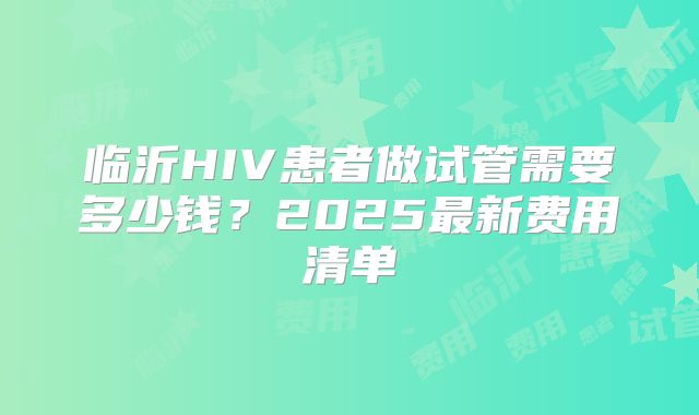 临沂HIV患者做试管需要多少钱?2025最新费用清单