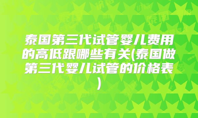泰国第三代试管婴儿费用的高低跟哪些有关(泰国做第三代婴儿试管的价格表)