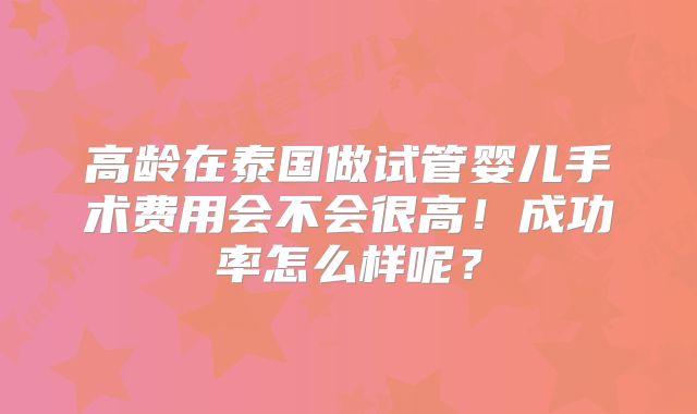 高龄在泰国做试管婴儿手术费用会不会很高!成功率怎么样呢?