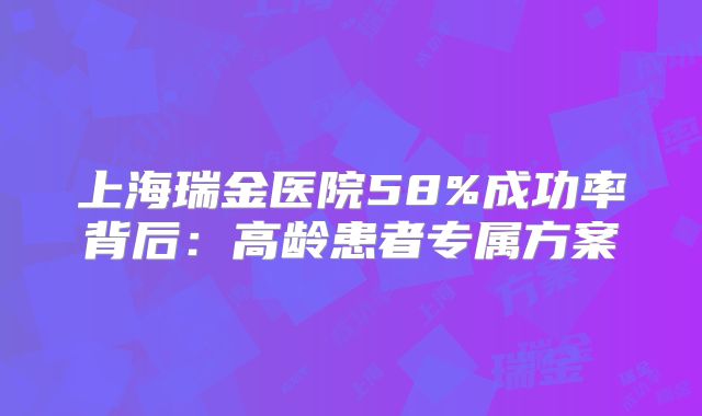 上海瑞金医院58%成功率背后：高龄患者专属方案