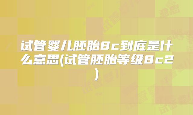试管婴儿胚胎8c到底是什么意思(试管胚胎等级8c2)