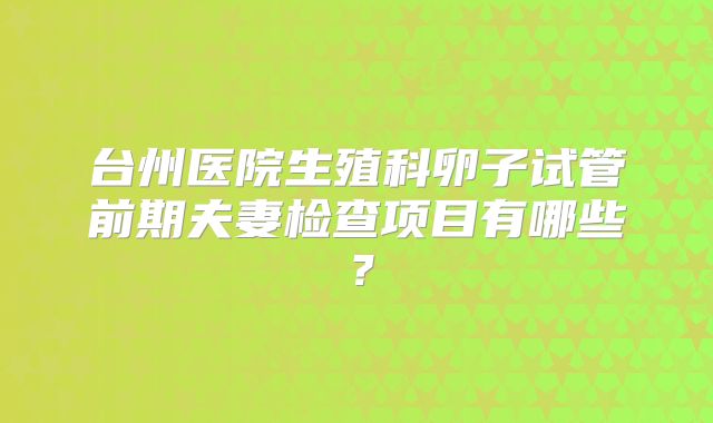 台州医院生殖科卵子试管前期夫妻检查项目有哪些？