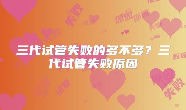 三代试管失败的多不多？三代试管失败原因