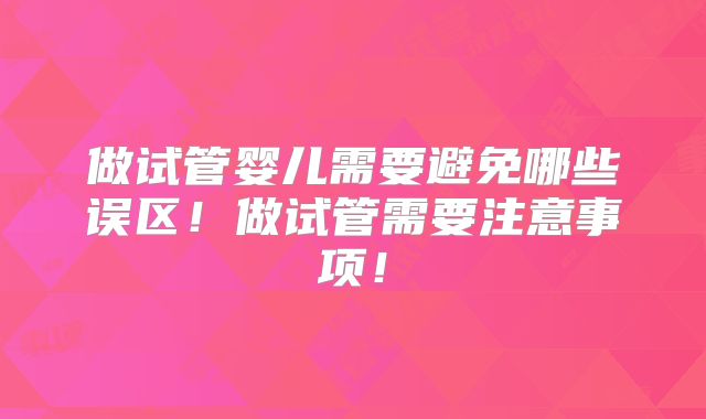 做试管婴儿需要避免哪些误区！做试管需要注意事项！