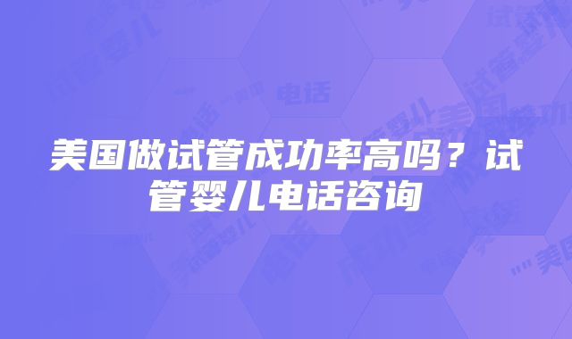美国做试管成功率高吗？试管婴儿电话咨询