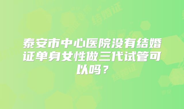 泰安市中心医院没有结婚证单身女性做三代试管可以吗？