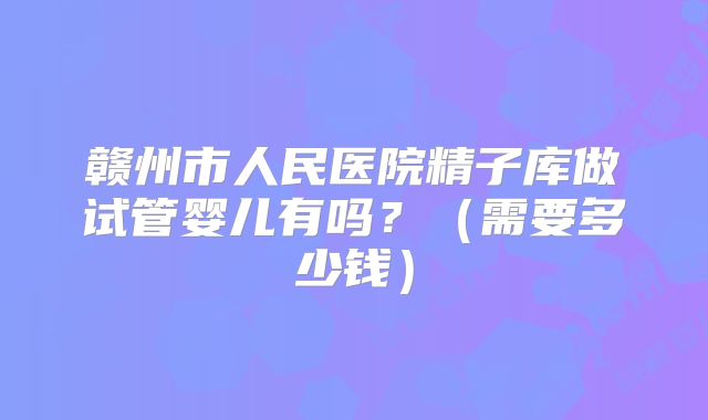 赣州市人民医院精子库做试管婴儿有吗？（需要多少钱）