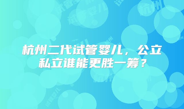 杭州二代试管婴儿,公立私立谁能更胜一筹?