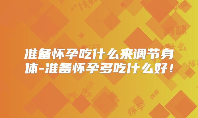 准备怀孕吃什么来调节身体-准备怀孕多吃什么好!