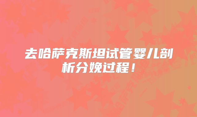 去哈萨克斯坦试管婴儿剖析分娩过程!