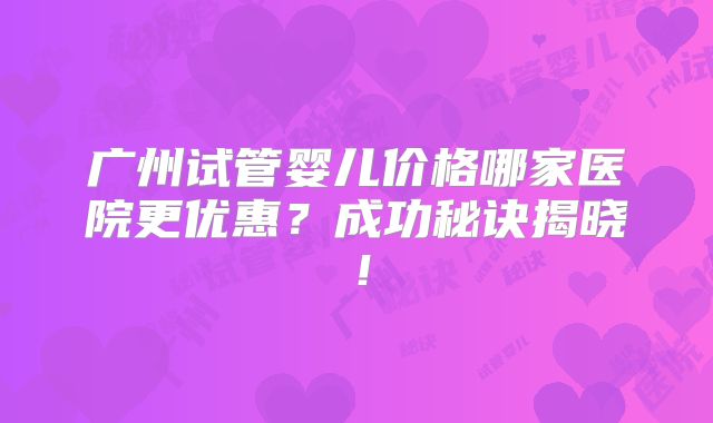广州试管婴儿价格哪家医院更优惠？成功秘诀揭晓！
