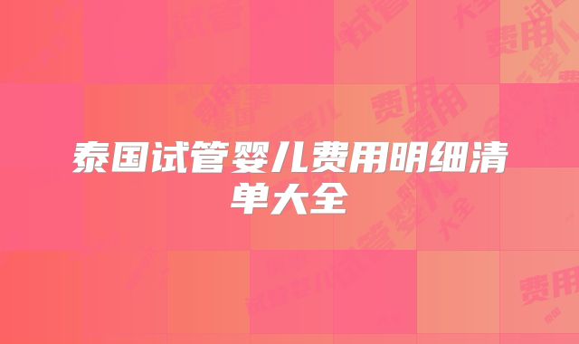 泰国试管婴儿费用明细清单大全