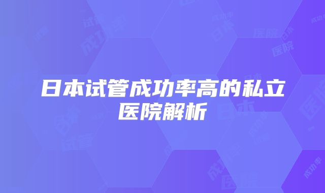 日本试管成功率高的私立医院解析