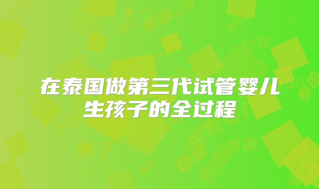 在泰国做第三代试管婴儿生孩子的全过程