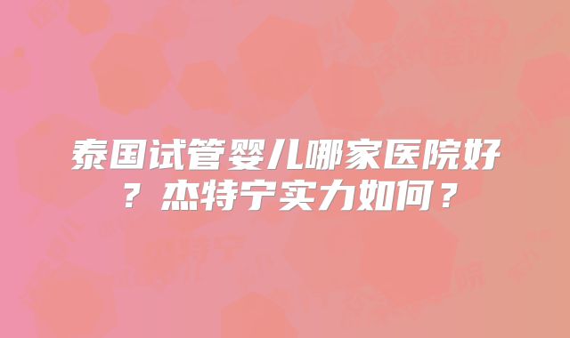 泰国试管婴儿哪家医院好？杰特宁实力如何？