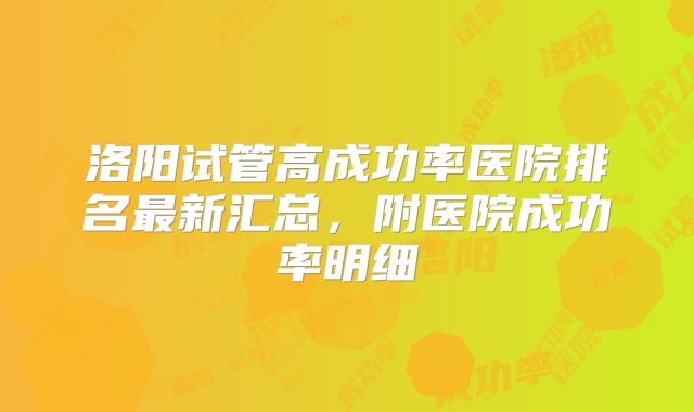 洛阳试管高成功率医院排名最新汇总，附医院成功率明细