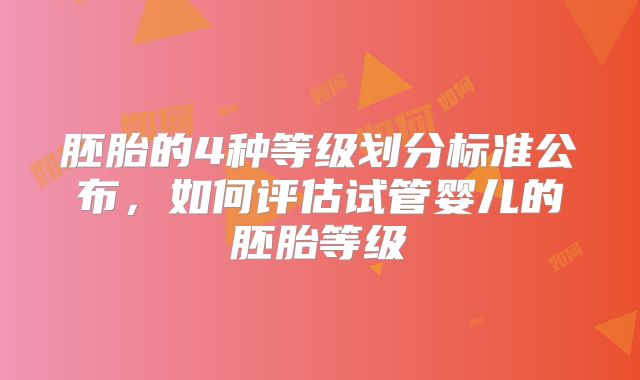 胚胎的4种等级划分标准公布，如何评估试管婴儿的胚胎等级