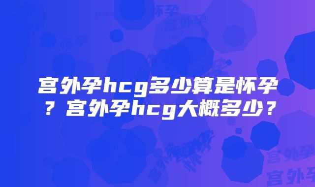 宫外孕hcg多少算是怀孕？宫外孕hcg大概多少？