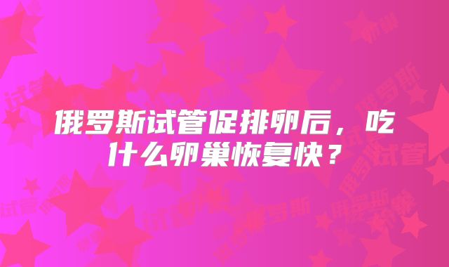 俄罗斯试管促排卵后，吃什么卵巢恢复快？