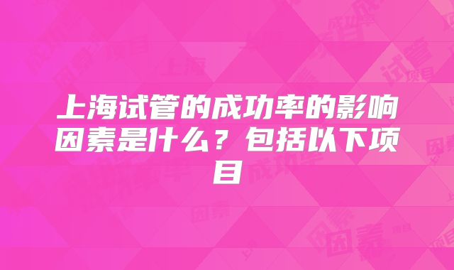 上海试管的成功率的影响因素是什么？包括以下项目