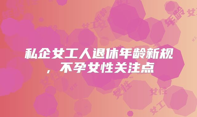 私企女工人退休年龄新规，不孕女性关注点
