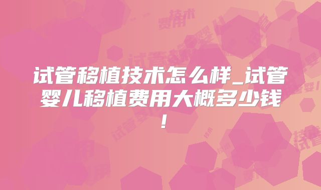 试管移植技术怎么样_试管婴儿移植费用大概多少钱！