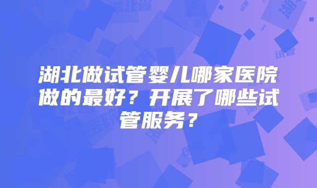 湖北做试管婴儿哪家医院做的最好？开展了哪些试管服务？