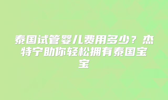 泰国试管婴儿费用多少？杰特宁助你轻松拥有泰国宝宝