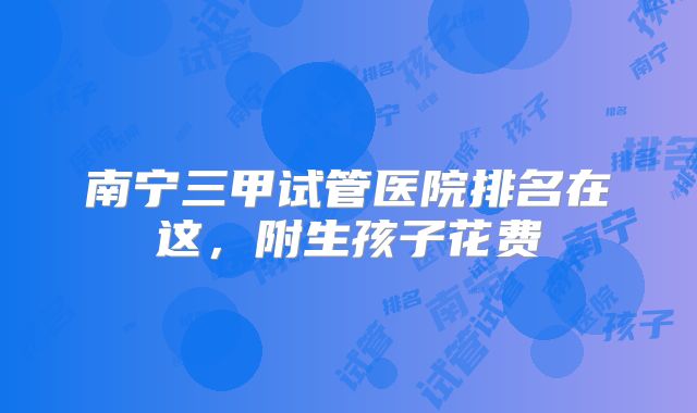南宁三甲试管医院排名在这,附生孩子花费