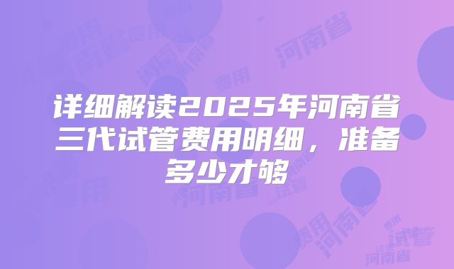详细解读2025年河南省三代试管费用明细，准备多少才够