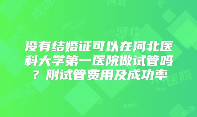 没有结婚证可以在河北医科大学第一医院做试管吗?附试管费用及成功率