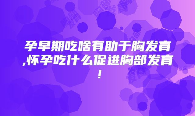 孕早期吃啥有助于胸发育,怀孕吃什么促进胸部发育!
