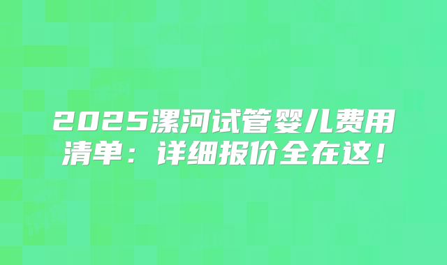 2025漯河试管婴儿费用清单:详细报价全在这!