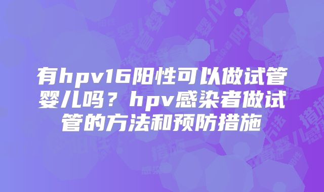 有hpv16阳性可以做试管婴儿吗？hpv感染者做试管的方法和预防措施