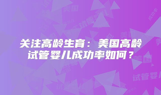 关注高龄生育:美国高龄试管婴儿成功率如何?