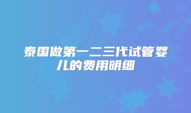 泰国做第一二三代试管婴儿的费用明细