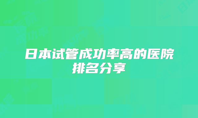 日本试管成功率高的医院排名分享